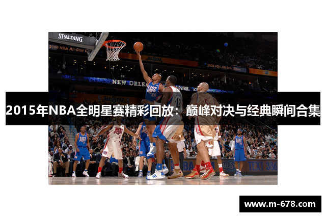 2015年NBA全明星赛精彩回放：巅峰对决与经典瞬间合集