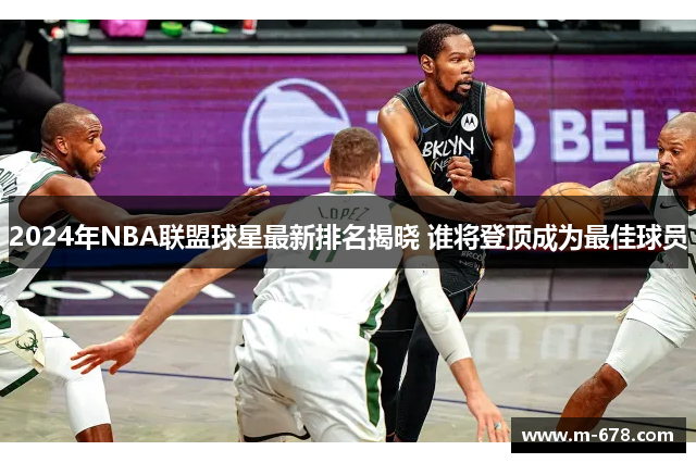 2024年NBA联盟球星最新排名揭晓 谁将登顶成为最佳球员