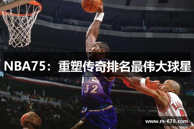 NBA75：重塑传奇排名最伟大球星