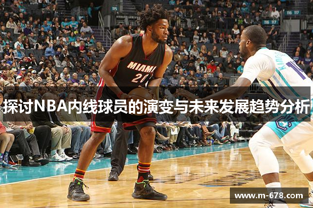 探讨NBA内线球员的演变与未来发展趋势分析