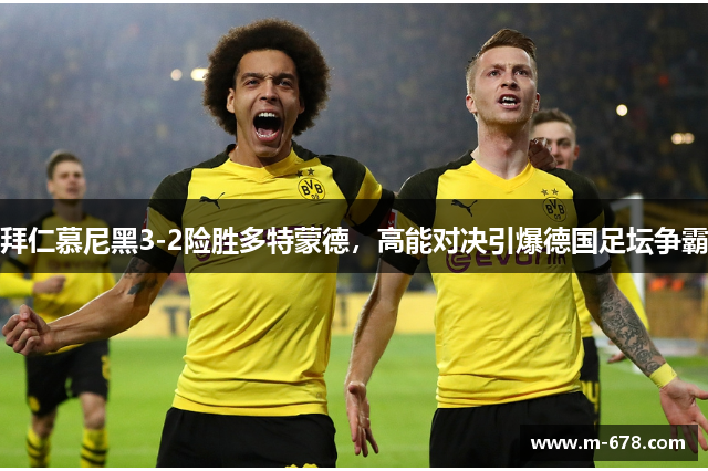 拜仁慕尼黑3-2险胜多特蒙德，高能对决引爆德国足坛争霸