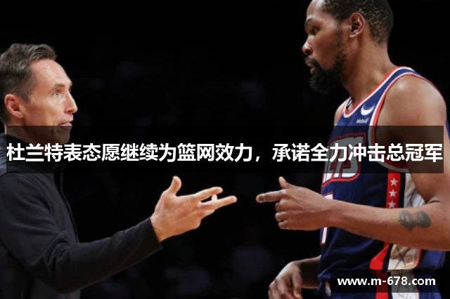 杜兰特表态愿继续为篮网效力，承诺全力冲击总冠军