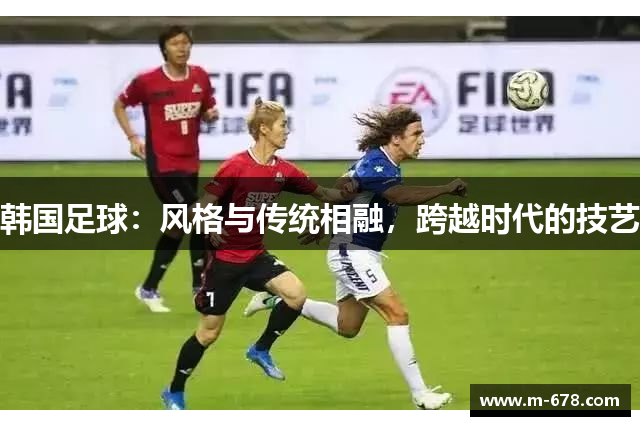 韩国足球：风格与传统相融，跨越时代的技艺