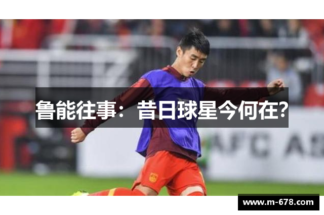 鲁能往事：昔日球星今何在？