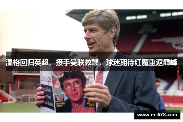 温格回归英超，接手曼联教鞭，球迷期待红魔重返巅峰