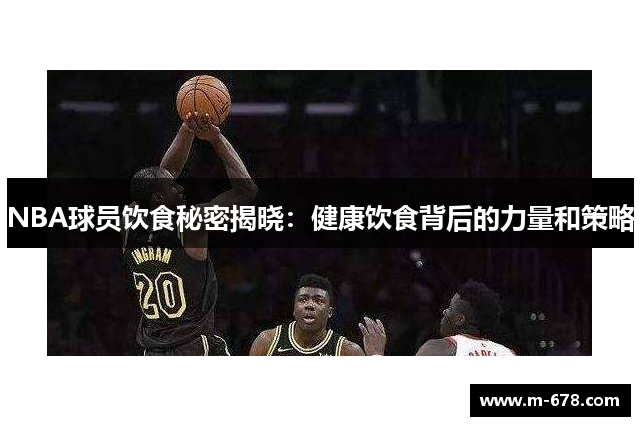 NBA球员饮食秘密揭晓：健康饮食背后的力量和策略