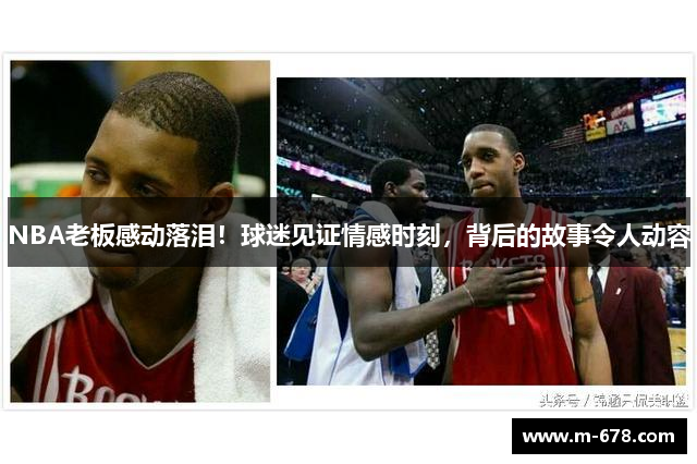 NBA老板感动落泪！球迷见证情感时刻，背后的故事令人动容