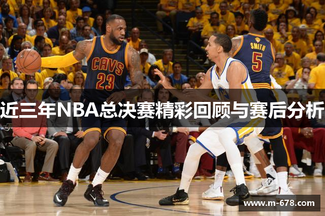 近三年NBA总决赛精彩回顾与赛后分析