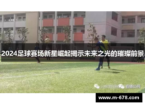 2024足球赛场新星崛起揭示未来之光的璀璨前景