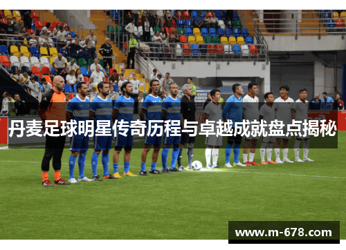 丹麦足球明星传奇历程与卓越成就盘点揭秘