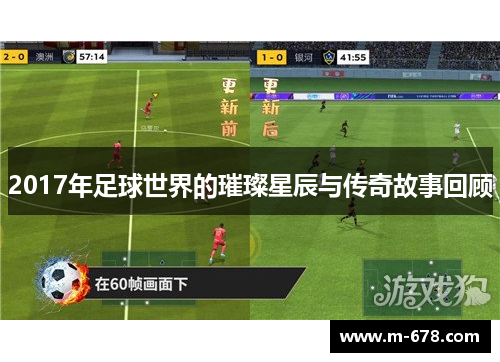 2017年足球世界的璀璨星辰与传奇故事回顾