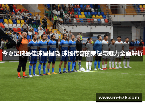 今夏足球最佳球星揭晓 球场传奇的荣耀与魅力全面解析