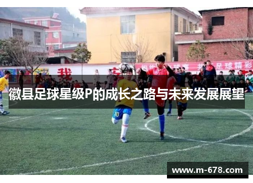 徽县足球星级P的成长之路与未来发展展望