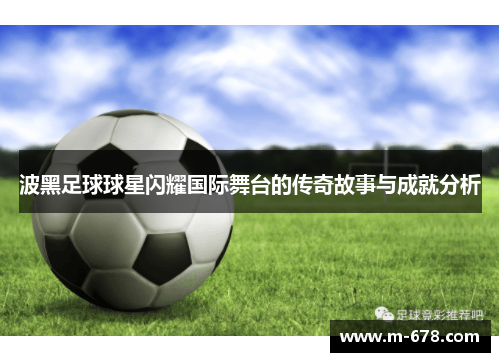 波黑足球球星闪耀国际舞台的传奇故事与成就分析
