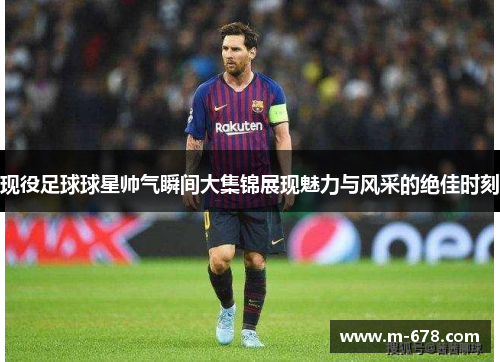 现役足球球星帅气瞬间大集锦展现魅力与风采的绝佳时刻