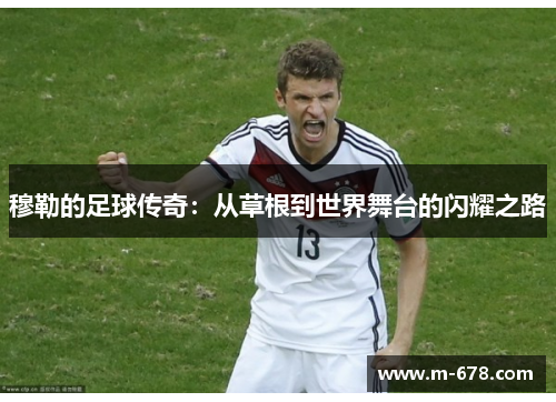 穆勒的足球传奇：从草根到世界舞台的闪耀之路