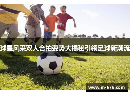 球星风采双人合拍姿势大揭秘引领足球新潮流