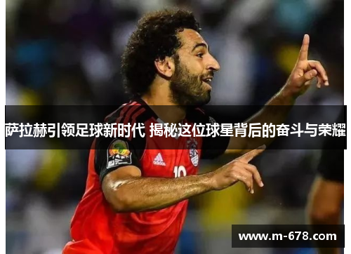 萨拉赫引领足球新时代 揭秘这位球星背后的奋斗与荣耀