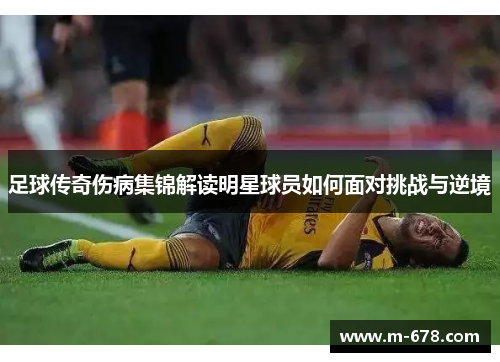 足球传奇伤病集锦解读明星球员如何面对挑战与逆境