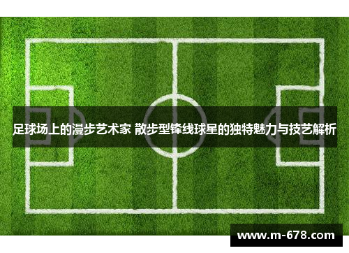 足球场上的漫步艺术家 散步型锋线球星的独特魅力与技艺解析