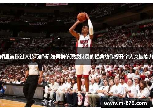 明星篮球过人技巧解析 如何模仿顶级球员的经典动作提升个人突破能力